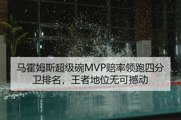 马霍姆斯超级碗MVP赔率领跑四分卫排名，王者地位无可撼动